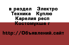  в раздел : Электро-Техника » Куплю . Карелия респ.,Костомукша г.